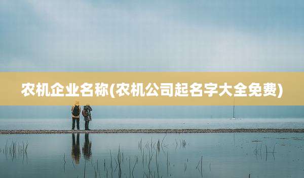 农机企业名称(农机公司起名字大全免费)