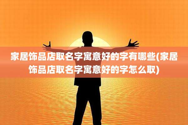 家居饰品店取名字寓意好的字有哪些(家居饰品店取名字寓意好的字怎么取)