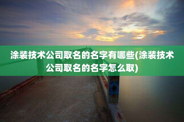 涂装技术公司取名的名字有哪些(涂装技术公司取名的名字怎么取)