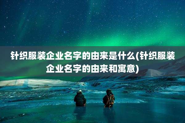 针织服装企业名字的由来是什么(针织服装企业名字的由来和寓意)