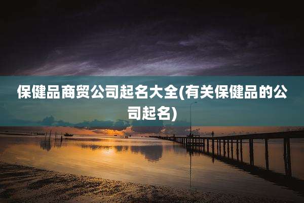 保健品商贸公司起名大全(有关保健品的公司起名)