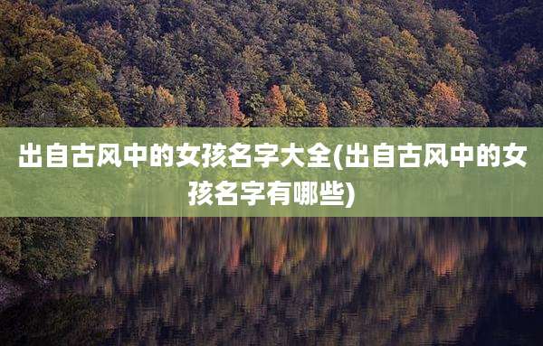 出自古风中的女孩名字大全(出自古风中的女孩名字有哪些)