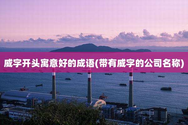 威字开头寓意好的成语(带有威字的公司名称)