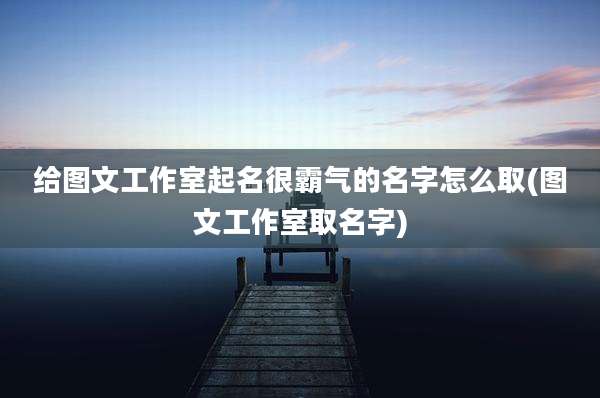 给图文工作室起名很霸气的名字怎么取(图文工作室取名字)