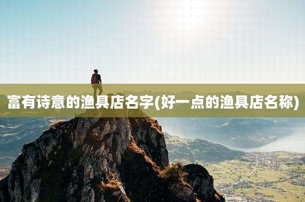 富有诗意的渔具店名字(好一点的渔具店名称)