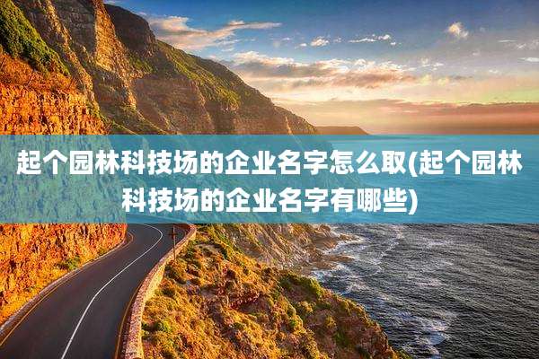 起个园林科技场的企业名字怎么取(起个园林科技场的企业名字有哪些)