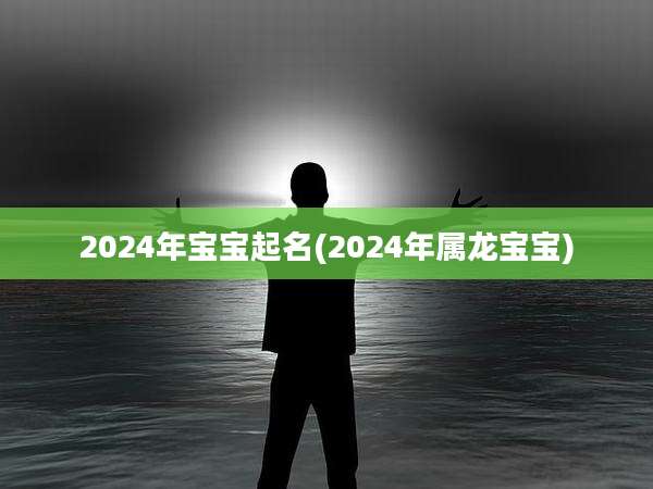 2024年宝宝起名(2024年属龙宝宝)