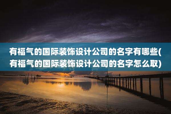 有福气的国际装饰设计公司的名字有哪些(有福气的国际装饰设计公司的名字怎么取)