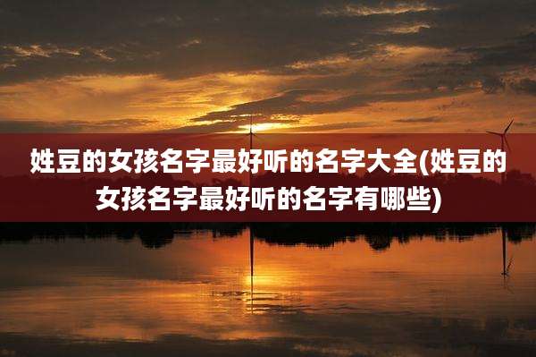 姓豆的女孩名字最好听的名字大全(姓豆的女孩名字最好听的名字有哪些)