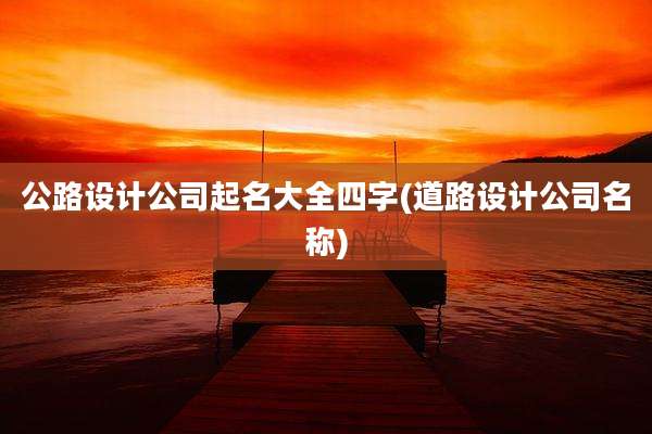 公路设计公司起名大全四字(道路设计公司名称)