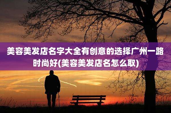 美容美发店名字大全有创意的选择广州一路时尚好(美容美发店名怎么取)