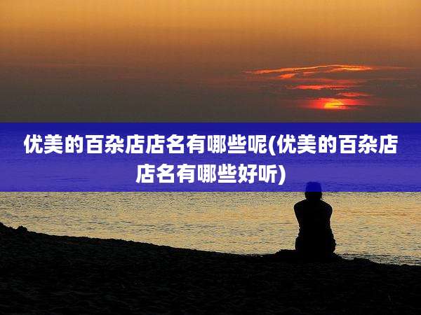 优美的百杂店店名有哪些呢(优美的百杂店店名有哪些好听)