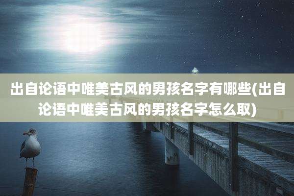 出自论语中唯美古风的男孩名字有哪些(出自论语中唯美古风的男孩名字怎么取)