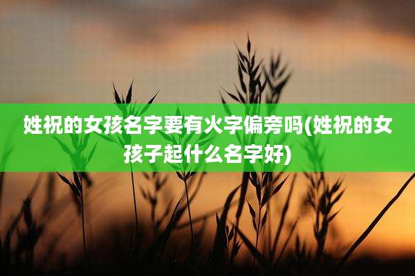 姓祝的女孩名字要有火字偏旁吗(姓祝的女孩子起什么名字好)