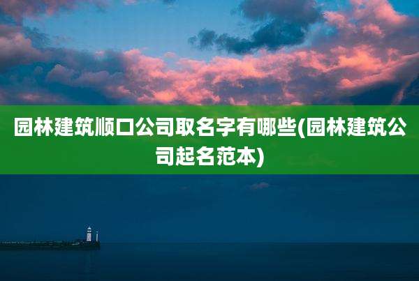 园林建筑顺口公司取名字有哪些(园林建筑公司起名范本)