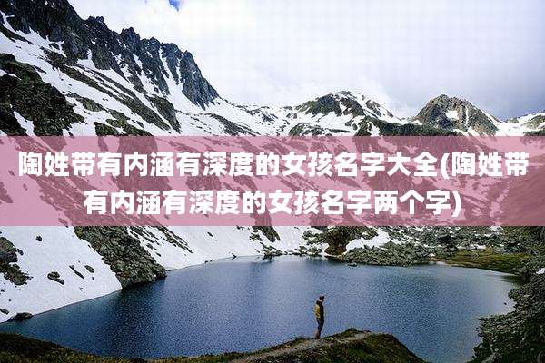 陶姓带有内涵有深度的女孩名字大全(陶姓带有内涵有深度的女孩名字两个字)
