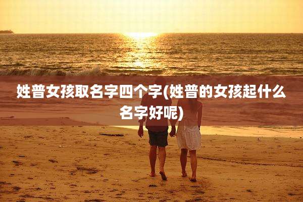 姓普女孩取名字四个字(姓普的女孩起什么名字好呢)