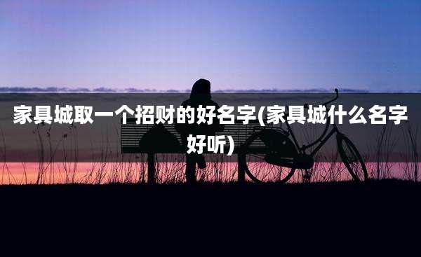 家具城取一个招财的好名字(家具城什么名字好听)