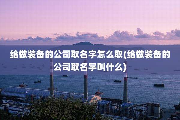 给做装备的公司取名字怎么取(给做装备的公司取名字叫什么)