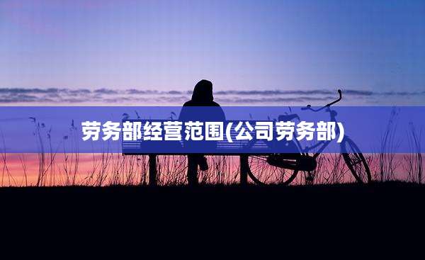 劳务部经营范围(公司劳务部)