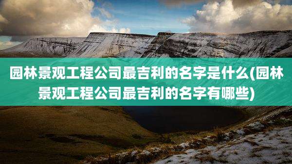 园林景观工程公司最吉利的名字是什么(园林景观工程公司最吉利的名字有哪些)