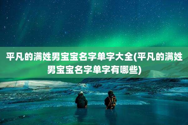 平凡的满姓男宝宝名字单字大全(平凡的满姓男宝宝名字单字有哪些)