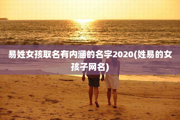 易姓女孩取名有内涵的名字2020(姓易的女孩子网名)