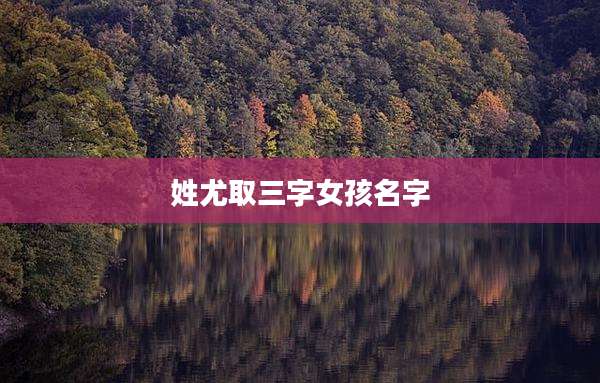 姓尤取三字女孩名字