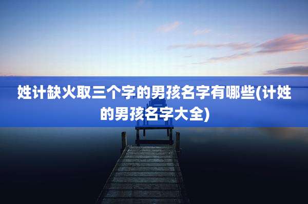 姓计缺火取三个字的男孩名字有哪些(计姓的男孩名字大全)