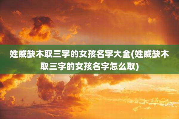 姓戚缺木取三字的女孩名字大全(姓戚缺木取三字的女孩名字怎么取)