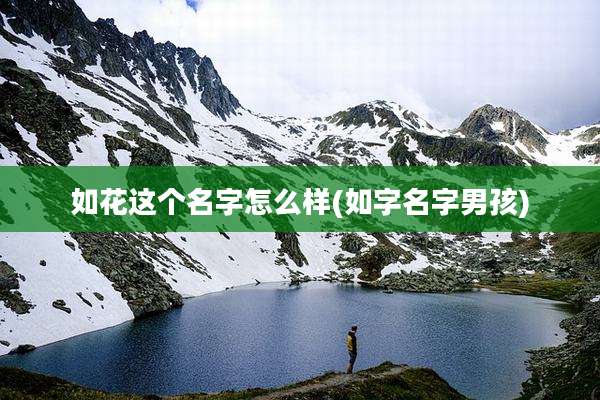 如花这个名字怎么样(如字名字男孩)