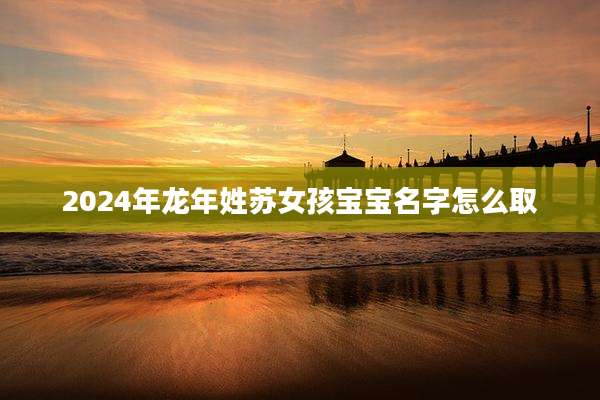 2024年龙年姓苏女孩宝宝名字怎么取