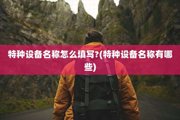 特种设备名称怎么填写?(特种设备名称有哪些)