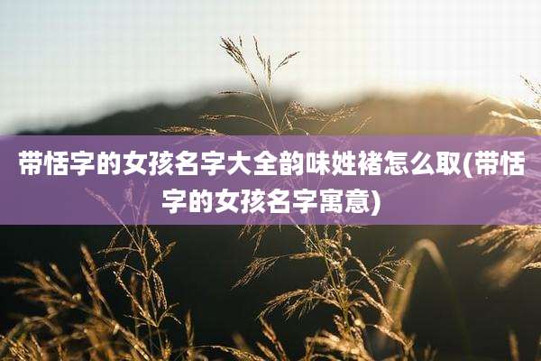 带恬字的女孩名字大全韵味姓褚怎么取(带恬字的女孩名字寓意)