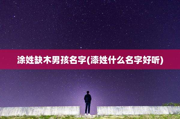 涂姓缺木男孩名字(漆姓什么名字好听)