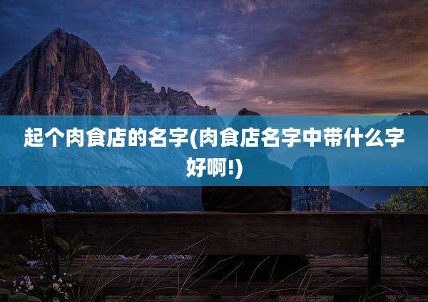 起个肉食店的名字(肉食店名字中带什么字好啊!)