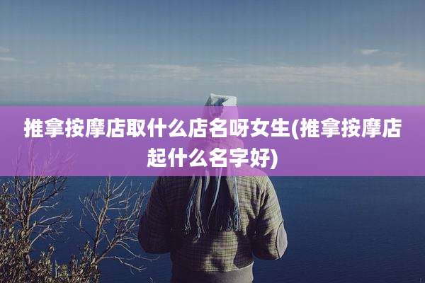 推拿按摩店取什么店名呀女生(推拿按摩店起什么名字好)