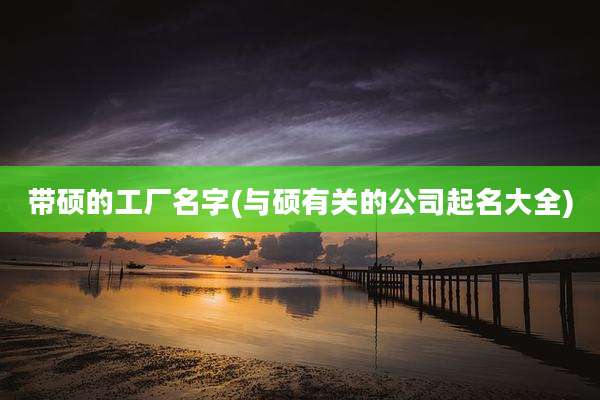 带硕的工厂名字(与硕有关的公司起名大全)