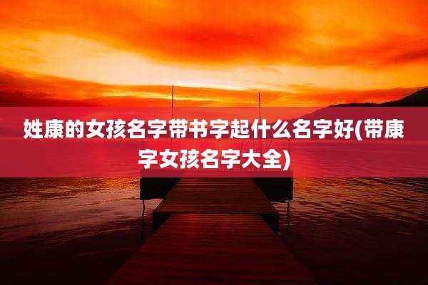 姓康的女孩名字带书字起什么名字好(带康字女孩名字大全)