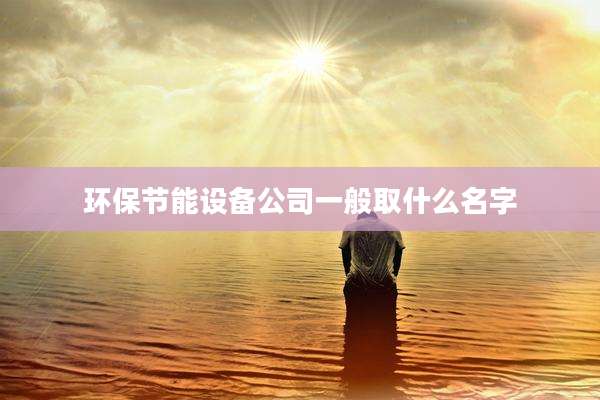 环保节能设备公司一般取什么名字
