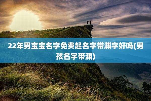 22年男宝宝名字免费起名字带渊字好吗(男孩名字带渊)