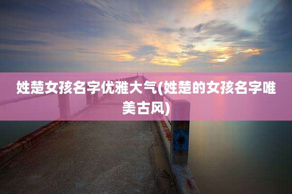姓楚女孩名字优雅大气(姓楚的女孩名字唯美古风)