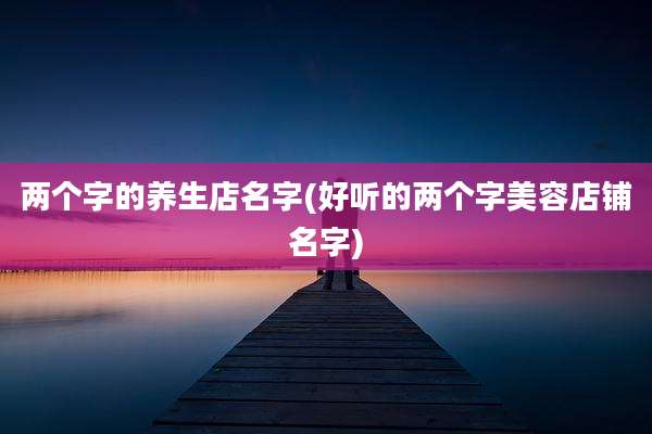 两个字的养生店名字(好听的两个字美容店铺名字)
