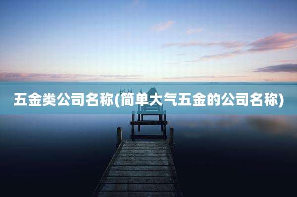 五金类公司名称(简单大气五金的公司名称)