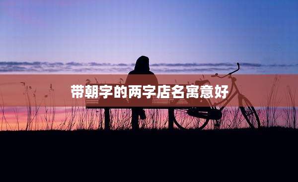 带朝字的两字店名寓意好