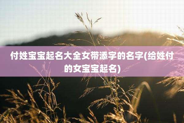 付姓宝宝起名大全女带添字的名字(给姓付的女宝宝起名)