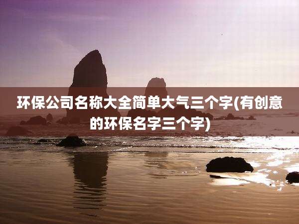 环保公司名称大全简单大气三个字(有创意的环保名字三个字)