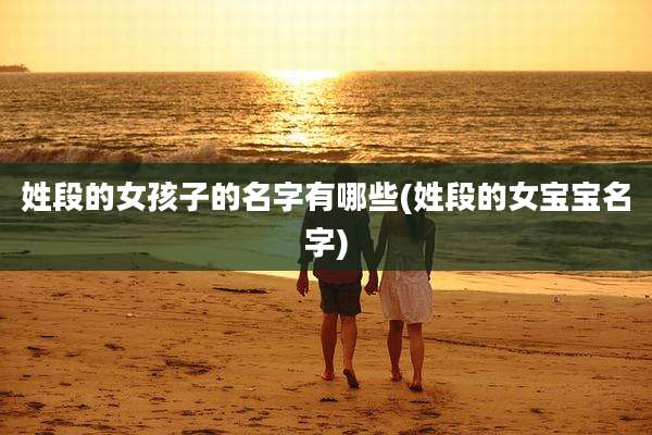 姓段的女孩子的名字有哪些(姓段的女宝宝名字)