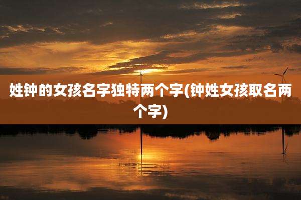 姓钟的女孩名字独特两个字(钟姓女孩取名两个字)