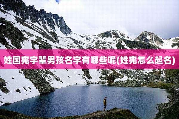 姓国宪字辈男孩名字有哪些呢(姓宪怎么起名)